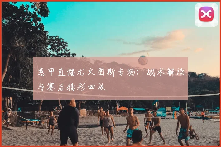 意甲直播尤文图斯专场：战术解读与赛后精彩回放