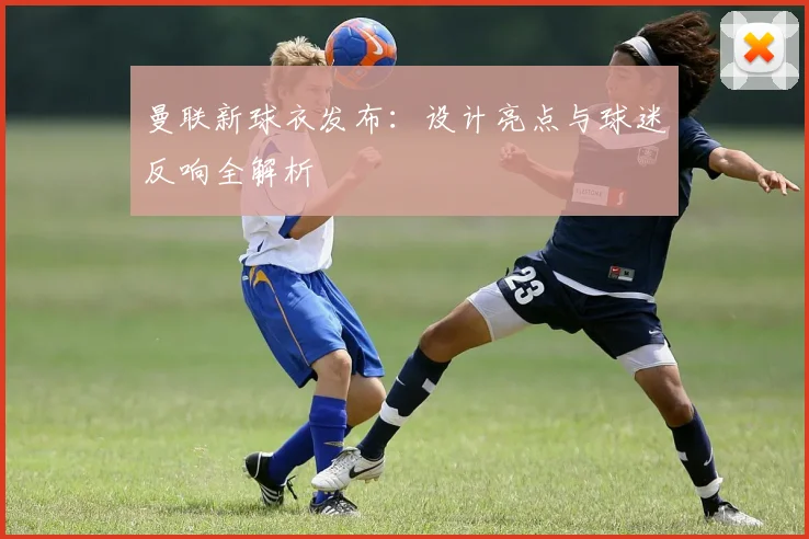 曼联新球衣发布：设计亮点与球迷反响全解析