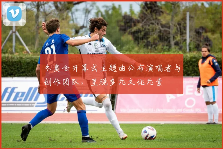 冬奥会开幕式主题曲公布演唱者与创作团队，呈现多元文化元素
