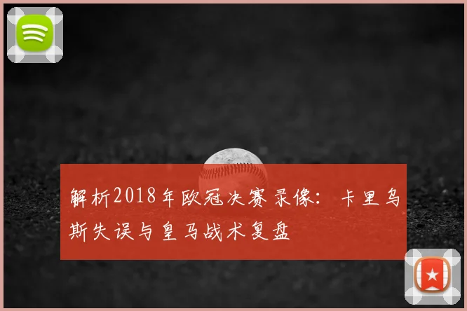 解析2018年欧冠决赛录像：卡里乌斯失误与皇马战术复盘