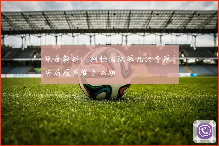 深度解析：利物浦欧冠几次夺冠？历届冠军赛季回顾