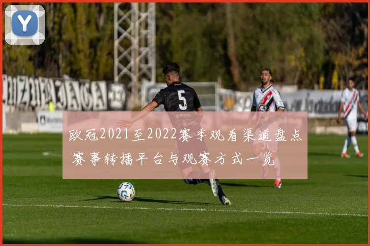 欧冠2021至2022赛季观看渠道盘点 赛事转播平台与观赛方式一览