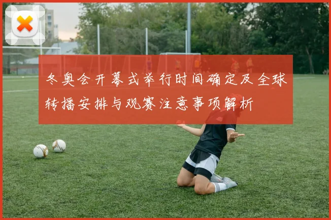 冬奥会开幕式举行时间确定及全球转播安排与观赛注意事项解析
