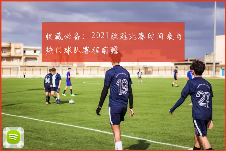 收藏必备:2021欧冠比赛时间表与热门球队赛程前瞻