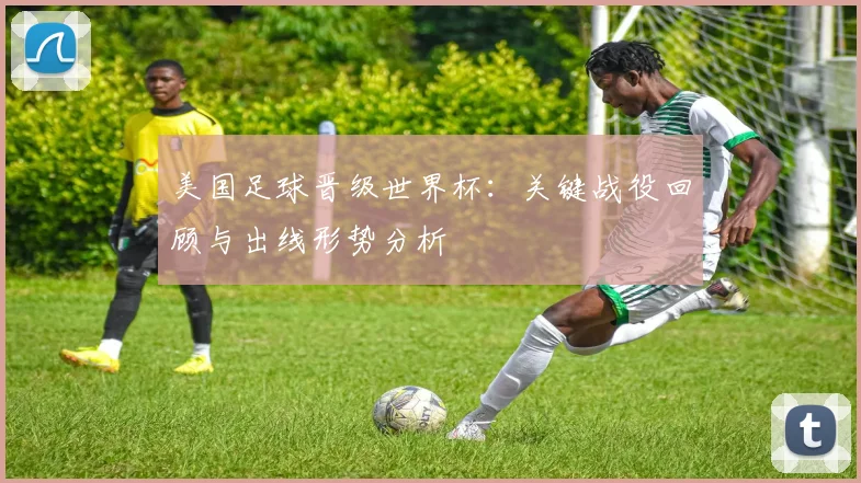 美国足球晋级世界杯：关键战役回顾与出线形势分析