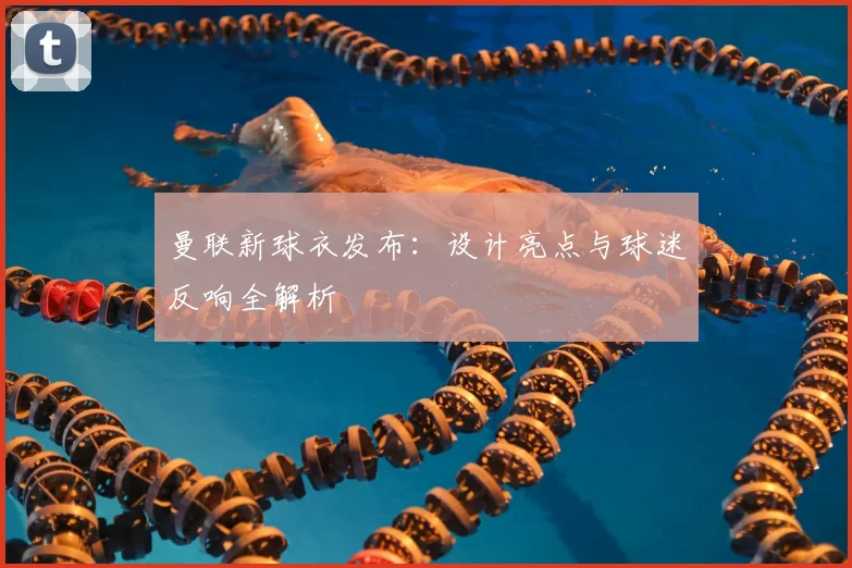 曼联新球衣发布：设计亮点与球迷反响全解析