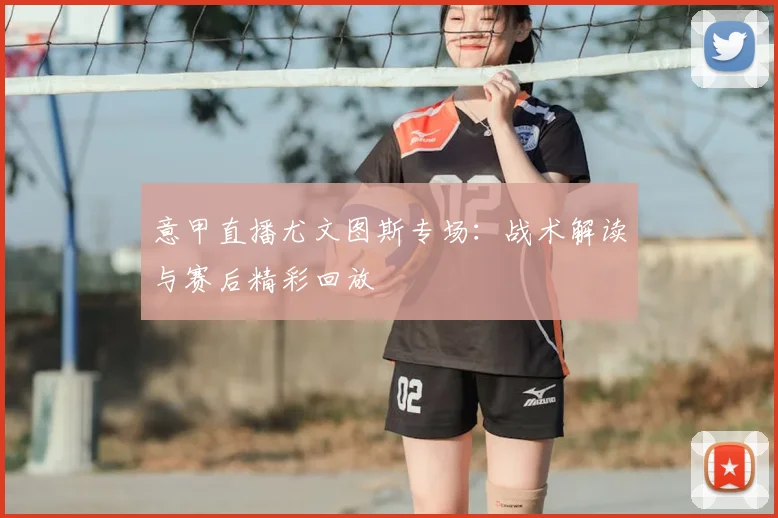 意甲直播尤文图斯专场：战术解读与赛后精彩回放