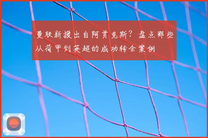 曼联新援出自阿贾克斯？盘点那些从荷甲到英超的成功转会案例