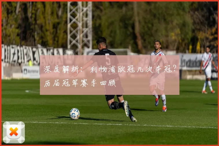 深度解析：利物浦欧冠几次夺冠？历届冠军赛季回顾