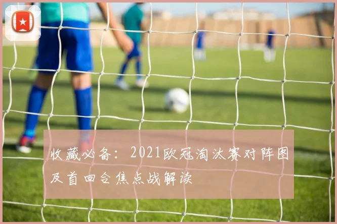收藏必备：2021欧冠淘汰赛对阵图及首回合焦点战解读